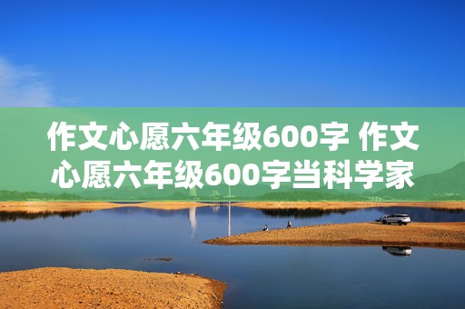 作文心愿六年级600字 作文心愿六年级600字当科学家