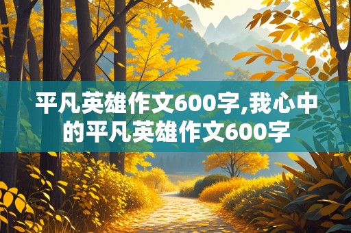 平凡英雄作文600字,我心中的平凡英雄作文600字