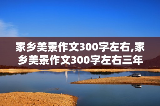 家乡美景作文300字左右,家乡美景作文300字左右三年级