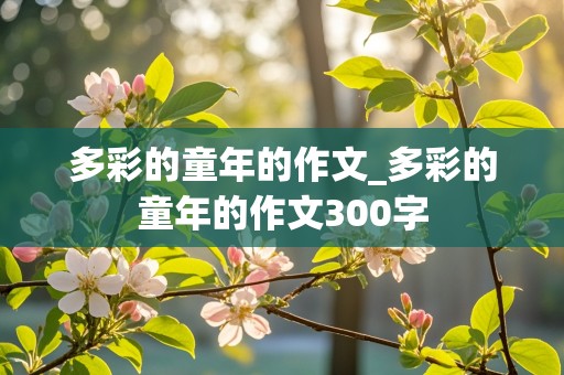 多彩的童年的作文_多彩的童年的作文300字