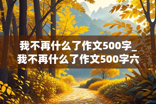 我不再什么了作文500字_我不再什么了作文500字六年级