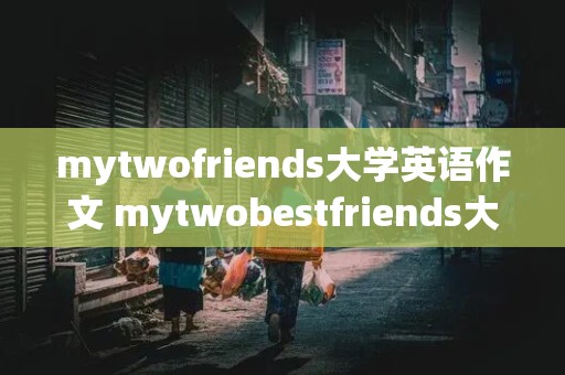 mytwofriends大学英语作文 mytwobestfriends大学英语作文