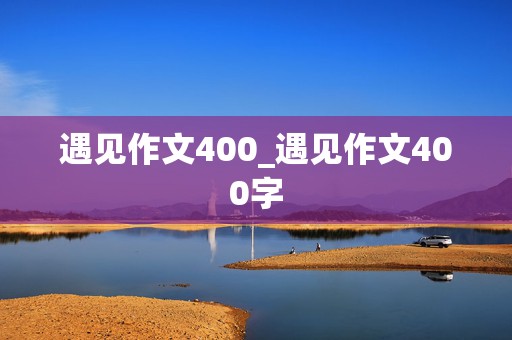 遇见作文400_遇见作文400字