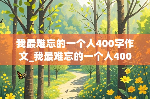 我最难忘的一个人400字作文_我最难忘的一个人400字作文四年级