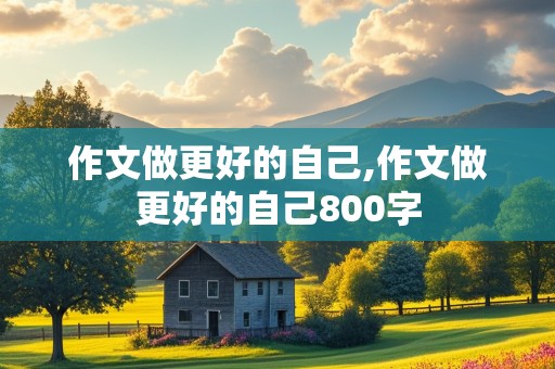 作文做更好的自己,作文做更好的自己800字