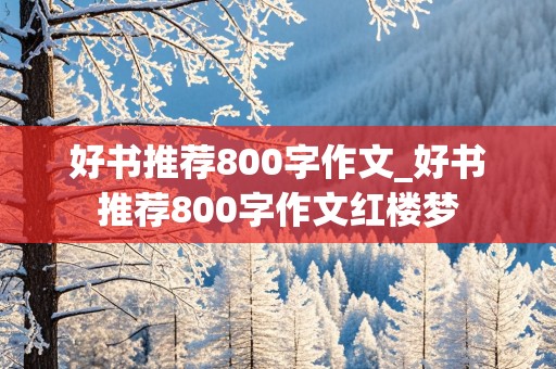 好书推荐800字作文_好书推荐800字作文红楼梦