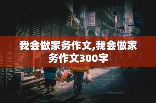 我会做家务作文,我会做家务作文300字