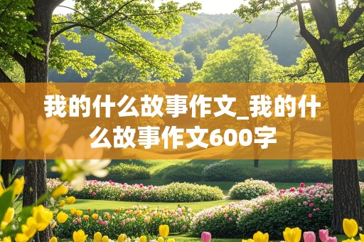 我的什么故事作文_我的什么故事作文600字