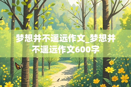 梦想并不遥远作文_梦想并不遥远作文600字