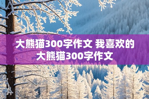 大熊猫300字作文 我喜欢的大熊猫300字作文