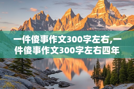 一件傻事作文300字左右,一件傻事作文300字左右四年级