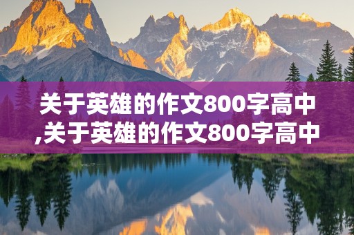 关于英雄的作文800字高中,关于英雄的作文800字高中议论文