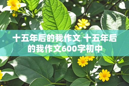 十五年后的我作文 十五年后的我作文600字初中