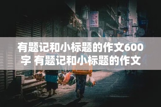 有题记和小标题的作文600字 有题记和小标题的作文600字优秀