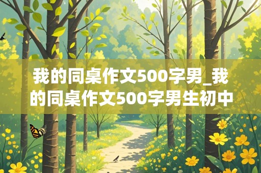 我的同桌作文500字男_我的同桌作文500字男生初中