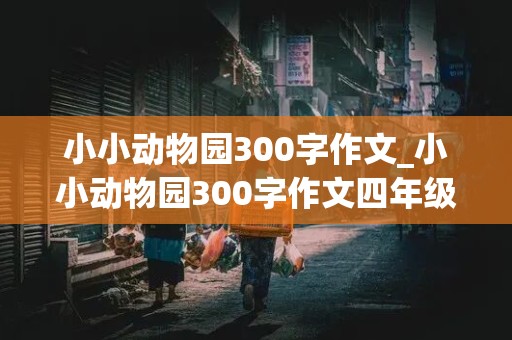 小小动物园300字作文_小小动物园300字作文四年级上册