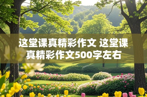 这堂课真精彩作文 这堂课真精彩作文500字左右