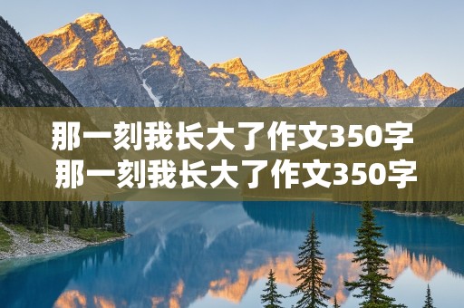 那一刻我长大了作文350字 那一刻我长大了作文350字左右