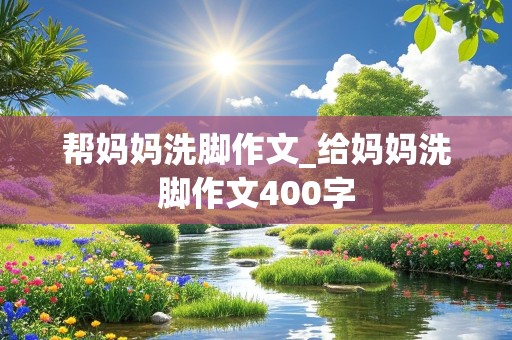 帮妈妈洗脚作文_给妈妈洗脚作文400字