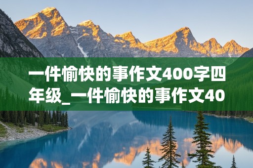 一件愉快的事作文400字四年级_一件愉快的事作文400字四年级上册