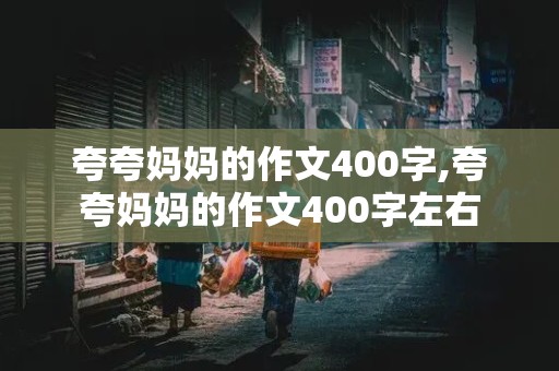 夸夸妈妈的作文400字,夸夸妈妈的作文400字左右