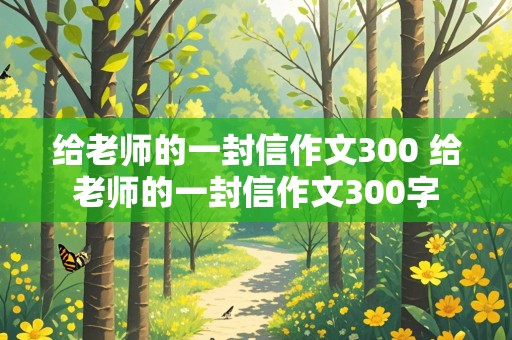 给老师的一封信作文300 给老师的一封信作文300字