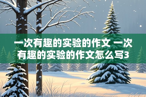 一次有趣的实验的作文 一次有趣的实验的作文怎么写300字