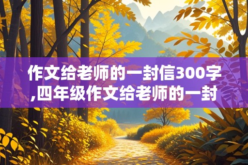 作文给老师的一封信300字,四年级作文给老师的一封信300字