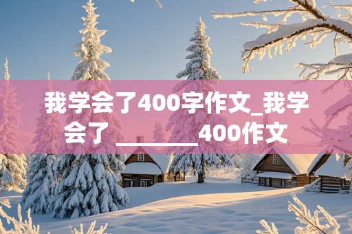 我学会了400字作文_我学会了 _______400作文