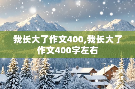 我长大了作文400,我长大了作文400字左右