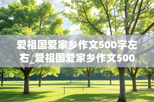 爱祖国爱家乡作文500字左右_爱祖国爱家乡作文500字左右新颖