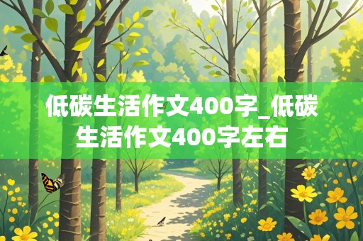 低碳生活作文400字_低碳生活作文400字左右