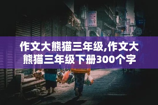 作文大熊猫三年级,作文大熊猫三年级下册300个字