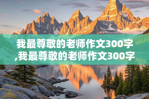 我最尊敬的老师作文300字,我最尊敬的老师作文300字三年级