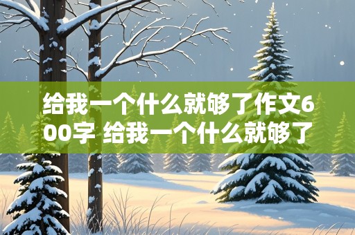 给我一个什么就够了作文600字 给我一个什么就够了作文600字半命题