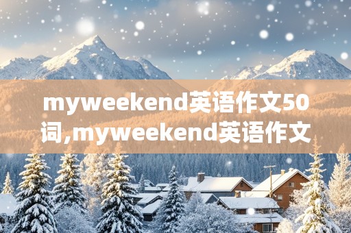 myweekend英语作文50词,myweekend英语作文50词加翻译