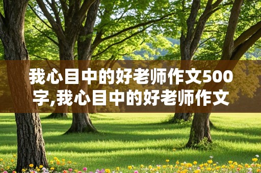 我心目中的好老师作文500字,我心目中的好老师作文500字左右