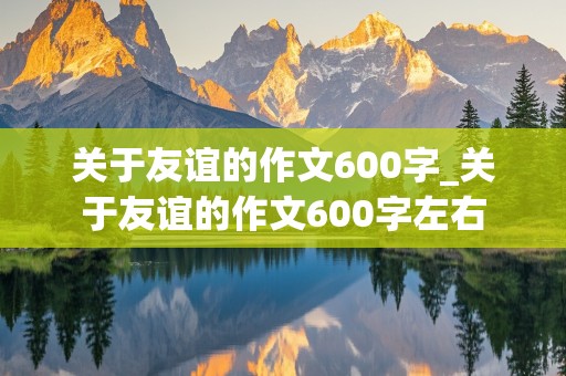 关于友谊的作文600字_关于友谊的作文600字左右