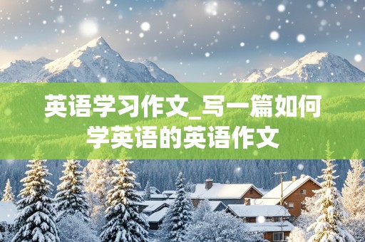 英语学习作文_写一篇如何学英语的英语作文