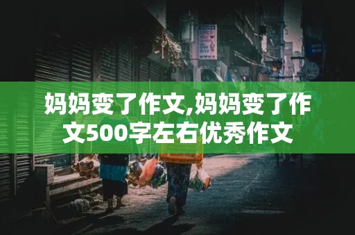 妈妈变了作文,妈妈变了作文500字左右优秀作文