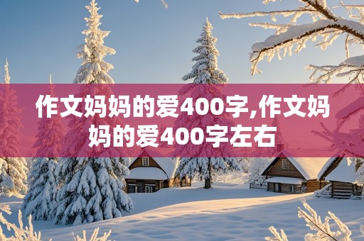 作文妈妈的爱400字,作文妈妈的爱400字左右