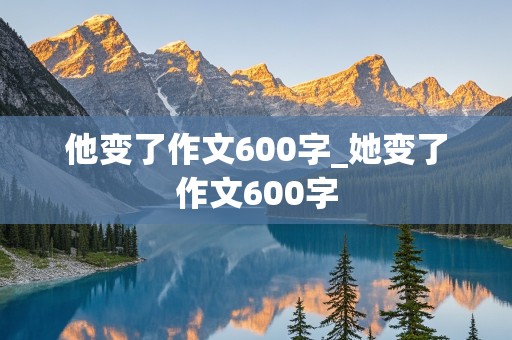 他变了作文600字_她变了作文600字