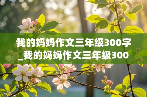 我的妈妈作文三年级300字_我的妈妈作文三年级300字左右全都写出来