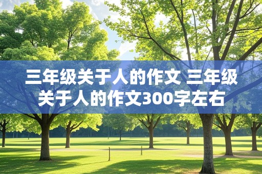 三年级关于人的作文 三年级关于人的作文300字左右