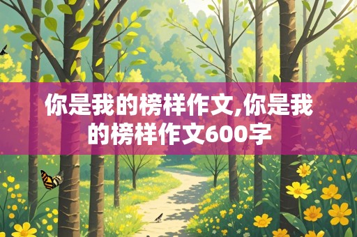 你是我的榜样作文,你是我的榜样作文600字