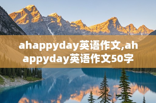 ahappyday英语作文,ahappyday英语作文50字