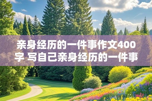 亲身经历的一件事作文400字 写自己亲身经历的一件事作文400字