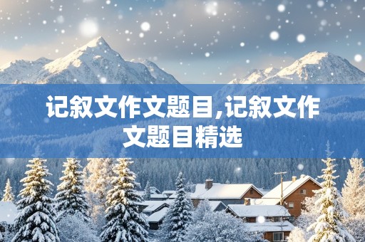 记叙文作文题目,记叙文作文题目精选