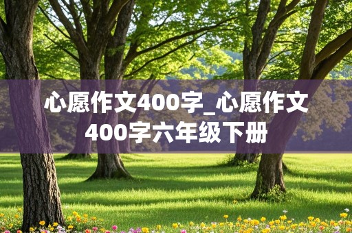 心愿作文400字_心愿作文400字六年级下册