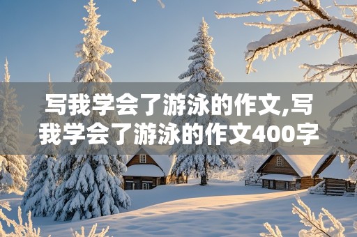 写我学会了游泳的作文,写我学会了游泳的作文400字